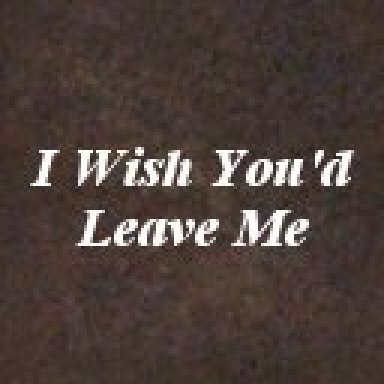 I Wish You'd Leave Me